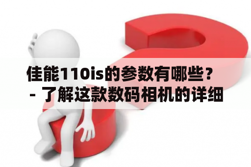 佳能110is的参数有哪些？ - 了解这款数码相机的详细参数