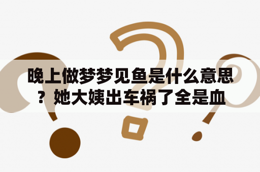 晚上做梦梦见鱼是什么意思？她大姨出车祸了全是血