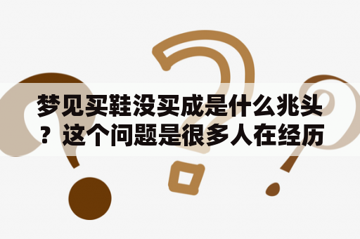 梦见买鞋没买成是什么兆头？这个问题是很多人在经历这种梦境后会问自己的。在分析这个问题之前，我们需要先了解一下梦境和潜意识的关系。