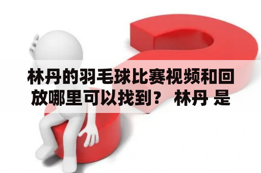 林丹的羽毛球比赛视频和回放哪里可以找到？ 林丹 是中国羽毛球运动员中的传奇人物，他的技术和表现给全世界的羽球爱好者留下了深刻的印象。如果你想看林丹在比赛中的精彩表现，那么你一定会想知道如何找到他的羽毛球比赛视频和回放。