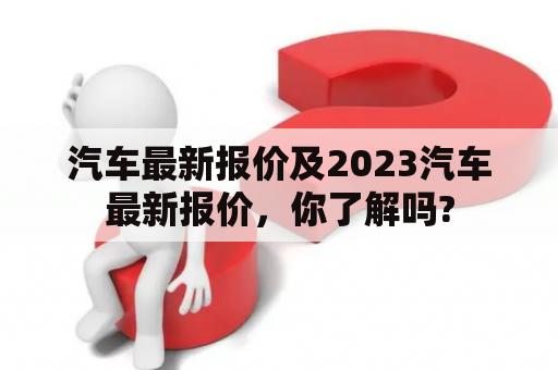 汽车最新报价及2023汽车最新报价，你了解吗?