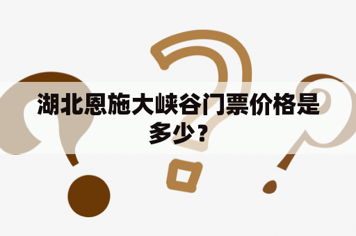 湖北恩施大峡谷门票价格是多少？