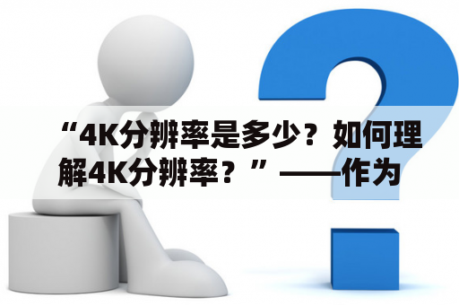 “4K分辨率是多少？如何理解4K分辨率？”——作为一名数码爱好者，这个问题一定曾经困扰过您。下面，就让我们以第三人称视角，为大家详细解析一下4K分辨率。