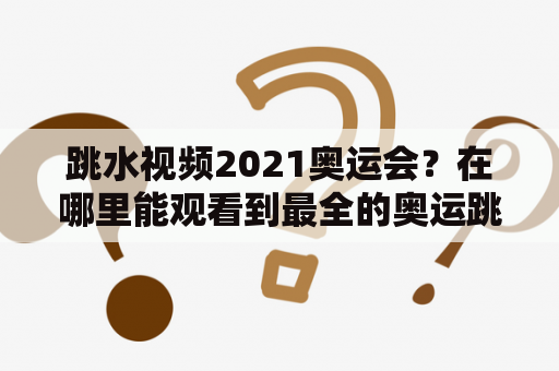 跳水视频2021奥运会？在哪里能观看到最全的奥运跳水比赛视频呢