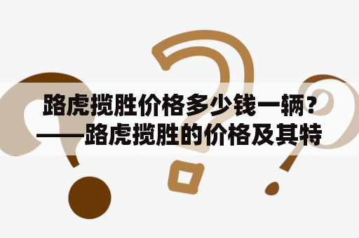 路虎揽胜价格多少钱一辆？——路虎揽胜的价格及其特点介绍