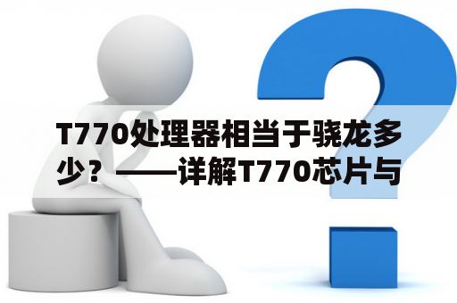T770处理器相当于骁龙多少？——详解T770芯片与骁龙处理器的比较