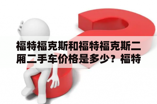 福特福克斯和福特福克斯二厢二手车价格是多少？福特福克斯和福特福克斯二厢是两个颇受欢迎的汽车品牌。在二手车市场上，许多人都喜欢购买这些车型。他们都想知道福特福克斯和福特福克斯二厢二手车价格是多少。以下是对这个问题的详细解答。
