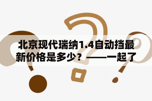 北京现代瑞纳1.4自动挡最新价格是多少？——一起了解这款经典小车