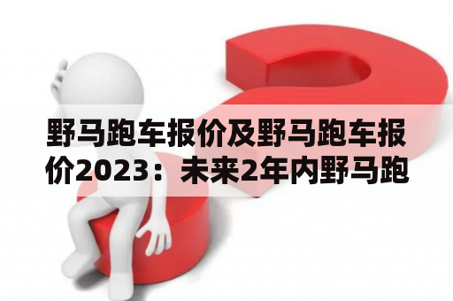 野马跑车报价及野马跑车报价2023：未来2年内野马跑车的价格走向如何？