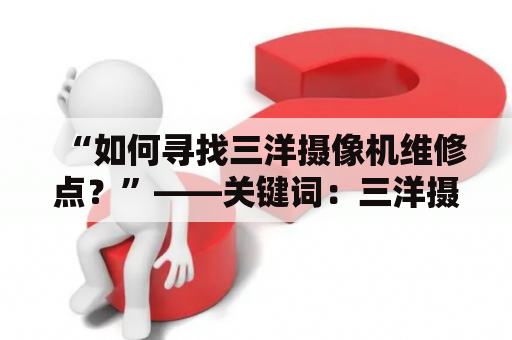 “如何寻找三洋摄像机维修点？”——关键词：三洋摄像机、维修点