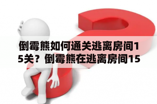 倒霉熊如何通关逃离房间15关？倒霉熊在逃离房间15关中遇到了哪些难关？这里提供一份攻略，帮助玩家顺利通过这个游戏关卡。