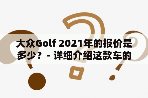 大众Golf 2021年的报价是多少？- 详细介绍这款车的价格和配置