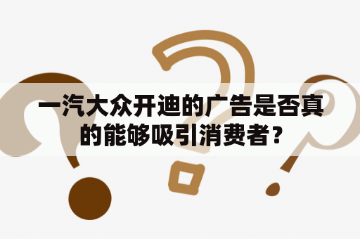 一汽大众开迪的广告是否真的能够吸引消费者？