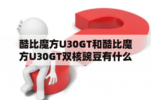 酷比魔方U30GT和酷比魔方U30GT双核豌豆有什么区别