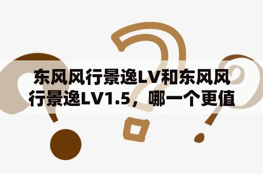 东风风行景逸LV和东风风行景逸LV1.5，哪一个更值得购买？