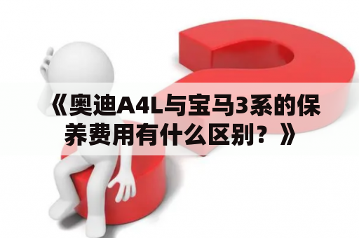 《奥迪A4L与宝马3系的保养费用有什么区别？》