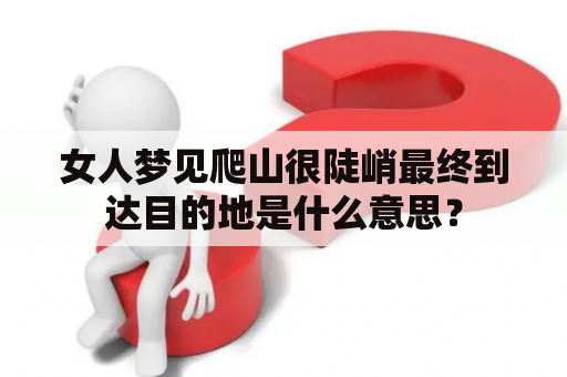 女人梦见爬山很陡峭最终到达目的地是什么意思？