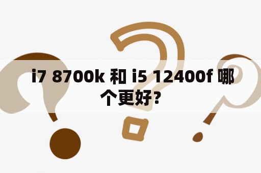  i7 8700k 和 i5 12400f 哪个更好？