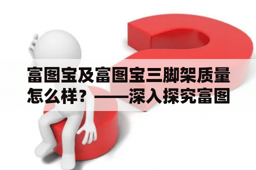 富图宝及富图宝三脚架质量怎么样？——深入探究富图宝三脚架 的优缺点