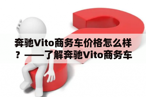 奔驰Vito商务车价格怎么样？——了解奔驰Vito商务车的价格及特点