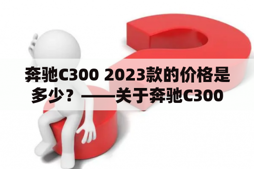 奔驰C300 2023款的价格是多少？——关于奔驰C300 2023款价格的详细解答