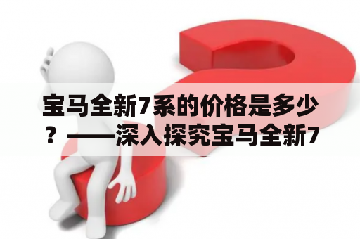 宝马全新7系的价格是多少？——深入探究宝马全新7系的售价