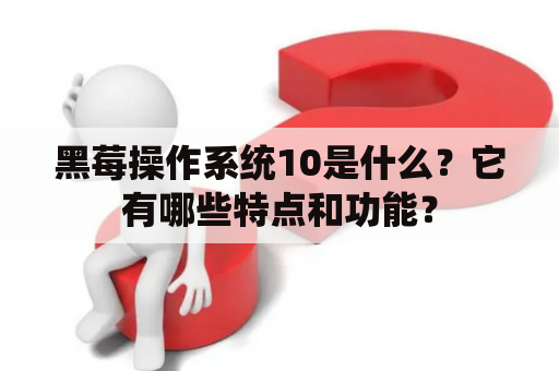 黑莓操作系统10是什么？它有哪些特点和功能？