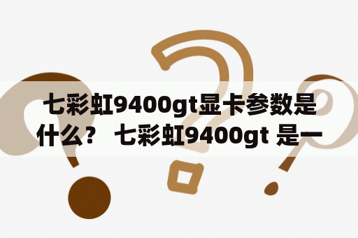 七彩虹9400gt显卡参数是什么？ 七彩虹9400gt 是一款性价比极高的显卡产品。该显卡由七彩虹公司推出，广受大家的欢迎和好评。