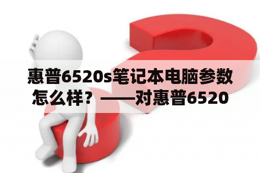 惠普6520s笔记本电脑参数怎么样？——对惠普6520s的性能、配置、外观做一个全面评估