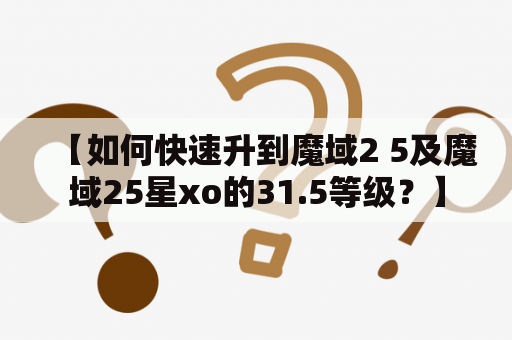 【如何快速升到魔域2 5及魔域25星xo的31.5等级？】