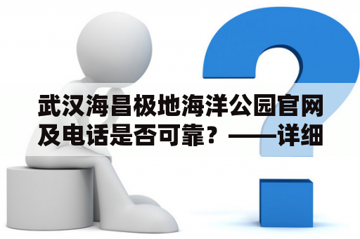 武汉海昌极地海洋公园官网及电话是否可靠？——详细调查报告