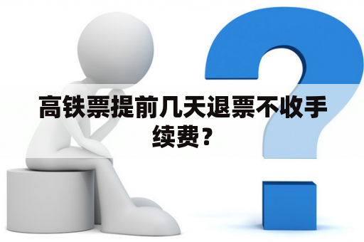 高铁票提前几天退票不收手续费？
