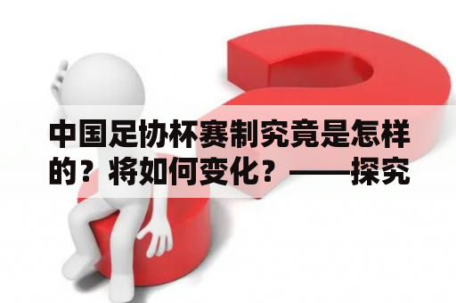 中国足协杯赛制究竟是怎样的？将如何变化？——探究2023中国足协杯赛制