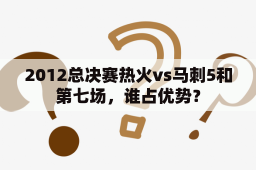 2012总决赛热火vs马刺5和第七场，谁占优势？
