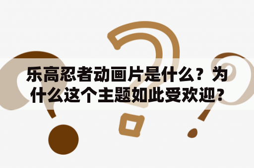 乐高忍者动画片是什么？为什么这个主题如此受欢迎？