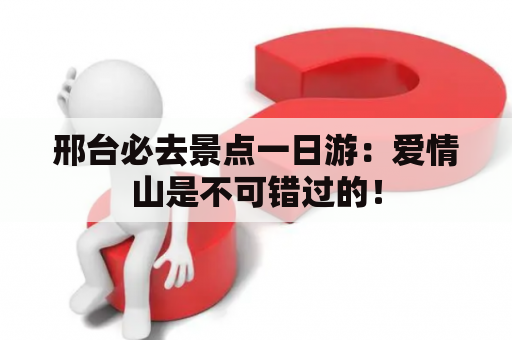 邢台必去景点一日游：爱情山是不可错过的！