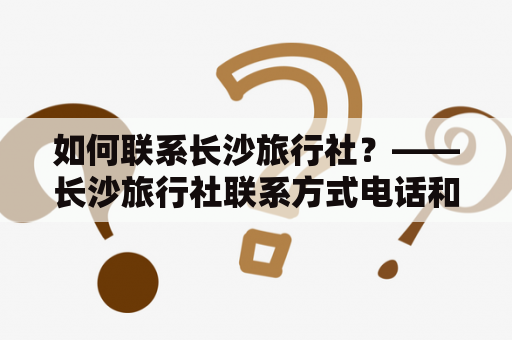 如何联系长沙旅行社？——长沙旅行社联系方式电话和网址详解