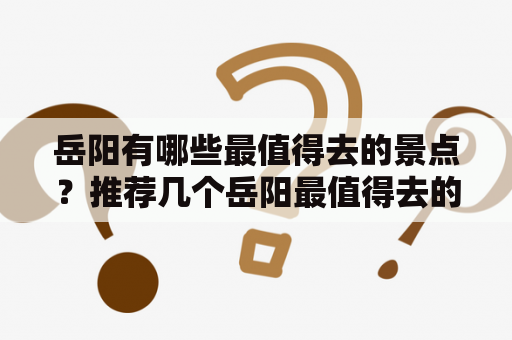 岳阳有哪些最值得去的景点？推荐几个岳阳最值得去的景点。岳阳市位于湖南省中部，是一座历史名城，也是一座充满人文气息的旅游城市。