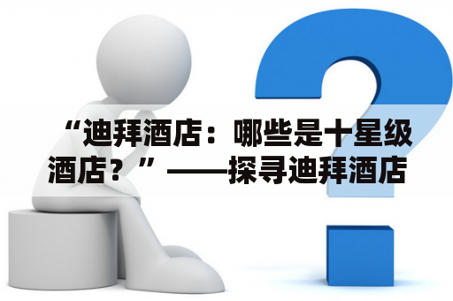 “迪拜酒店：哪些是十星级酒店？”——探寻迪拜酒店的星级标准