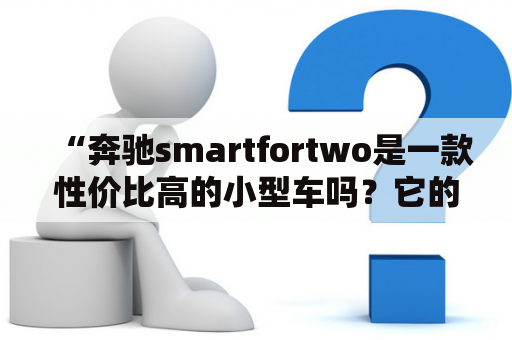 “奔驰smartfortwo是一款性价比高的小型车吗？它的价格如何？”