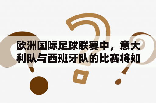 欧洲国际足球联赛中，意大利队与西班牙队的比赛将如何进行？这场意大利vs西班牙的比赛能不能直播观看？（欧国联、意大利vs西班牙、欧国联意大利vs西班牙直播）