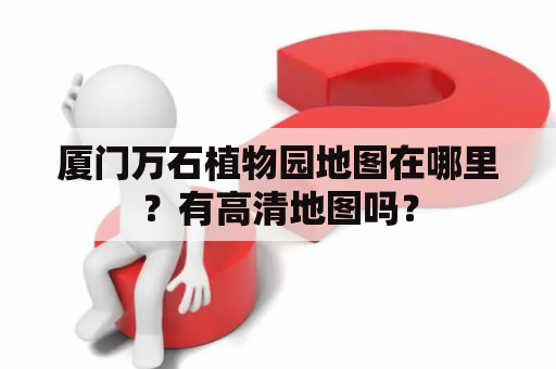 厦门万石植物园地图在哪里？有高清地图吗？