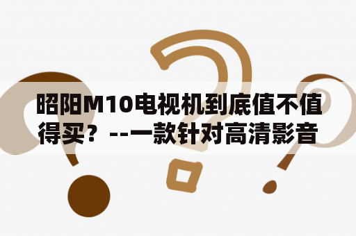 昭阳M10电视机到底值不值得买？--一款针对高清影音的电视大屏幕昭阳M10在市场上备受瞩目，它的画面效果和音质被广大消费者所称赞，但是价格相对来说并不便宜，那它到底是不是一款值得购买的电视呢？