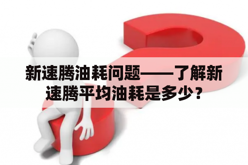 新速腾油耗问题——了解新速腾平均油耗是多少？