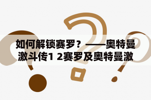 如何解锁赛罗？——奥特曼激斗传1 2赛罗及奥特曼激斗传解锁赛罗
