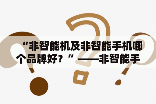 “非智能机及非智能手机哪个品牌好？”——非智能手机品牌推荐