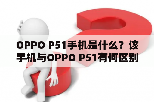 OPPO P51手机是什么？该手机与OPPO P51有何区别？