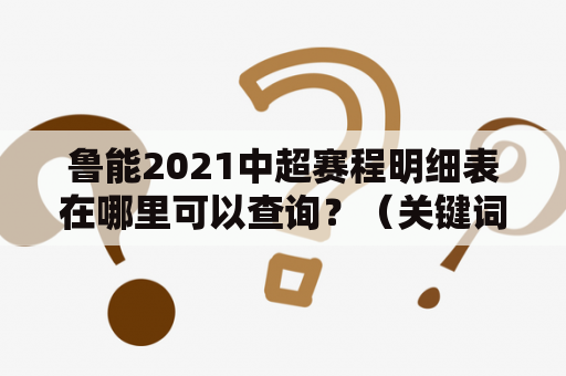 鲁能2021中超赛程明细表在哪里可以查询？（关键词：鲁能、2021、中超、赛程、明细表）