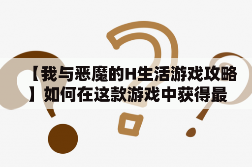 【我与恶魔的H生活游戏攻略】如何在这款游戏中获得最佳体验？