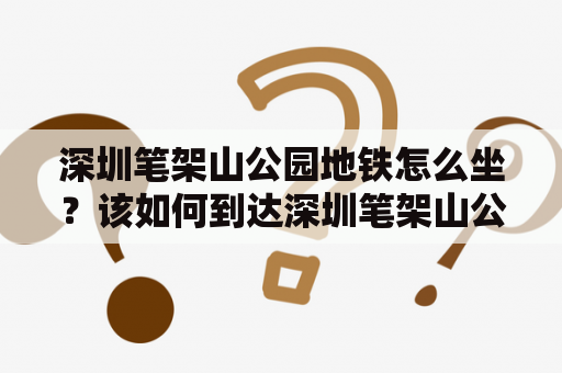 深圳笔架山公园地铁怎么坐？该如何到达深圳笔架山公园？
